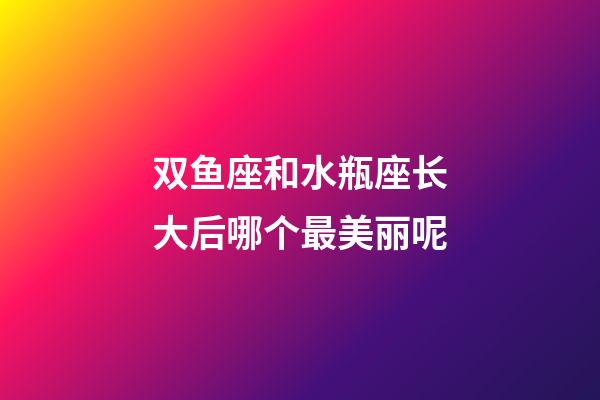 双鱼座和水瓶座长大后哪个最美丽呢-第1张-星座运势-玄机派