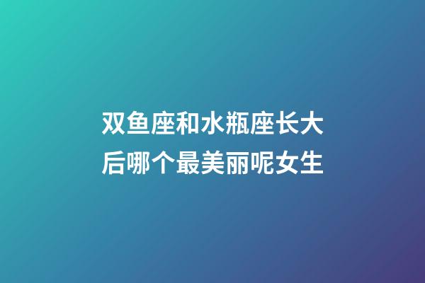双鱼座和水瓶座长大后哪个最美丽呢女生