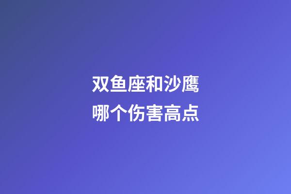 双鱼座和沙鹰哪个伤害高点-第1张-星座运势-玄机派
