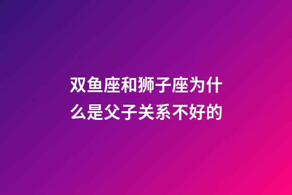 双鱼座和狮子座为什么是父子关系不好的-第1张-星座运势-玄机派