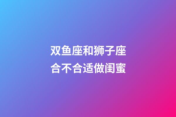 双鱼座和狮子座合不合适做闺蜜-第1张-星座运势-玄机派