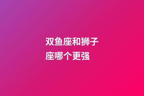 双鱼座和狮子座哪个更强-第1张-星座运势-玄机派