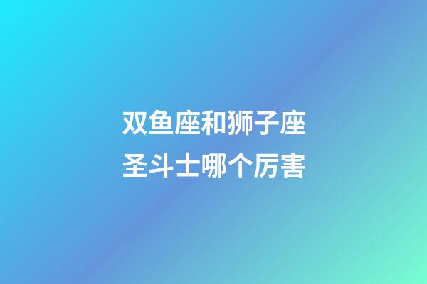 双鱼座和狮子座圣斗士哪个厉害-第1张-星座运势-玄机派