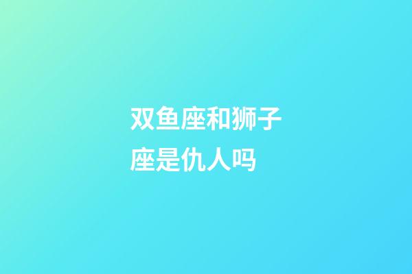 双鱼座和狮子座是仇人吗