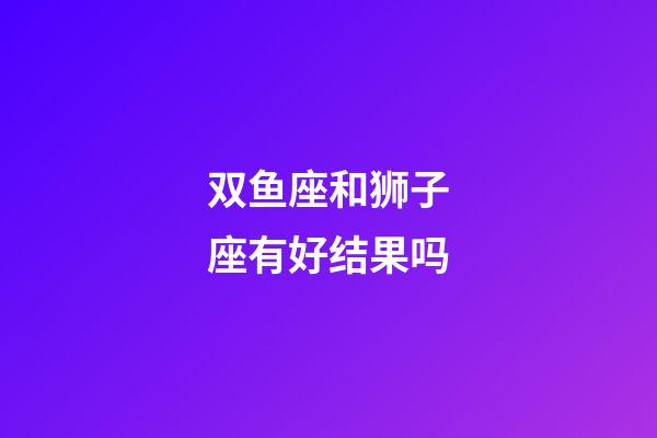 双鱼座和狮子座有好结果吗-第1张-星座运势-玄机派