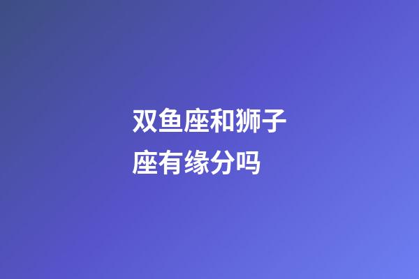 双鱼座和狮子座有缘分吗-第1张-星座运势-玄机派