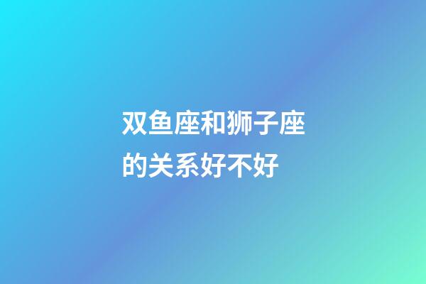 双鱼座和狮子座的关系好不好-第1张-星座运势-玄机派