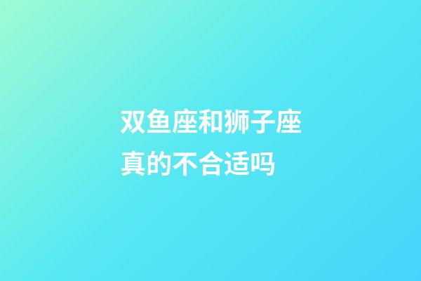 双鱼座和狮子座真的不合适吗-第1张-星座运势-玄机派