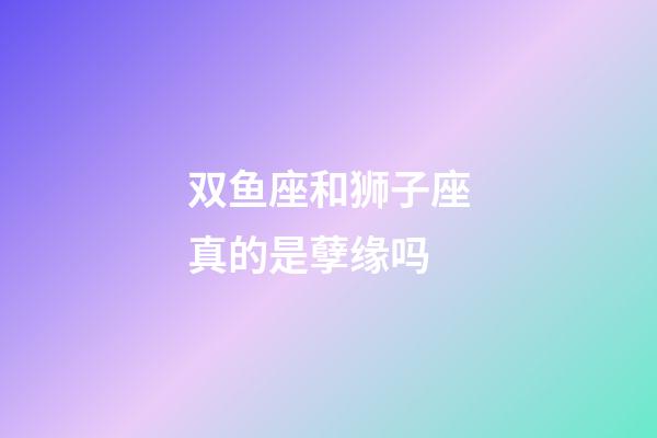 双鱼座和狮子座真的是孽缘吗-第1张-星座运势-玄机派
