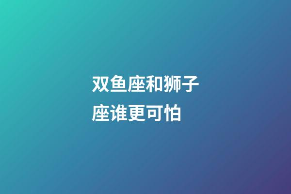 双鱼座和狮子座谁更可怕-第1张-星座运势-玄机派