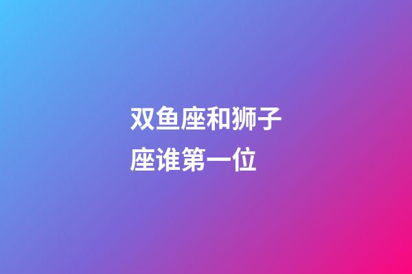双鱼座和狮子座谁第一位-第1张-星座运势-玄机派