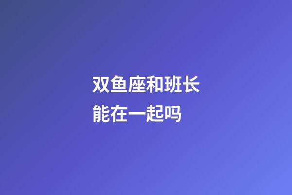 双鱼座和班长能在一起吗-第1张-星座运势-玄机派