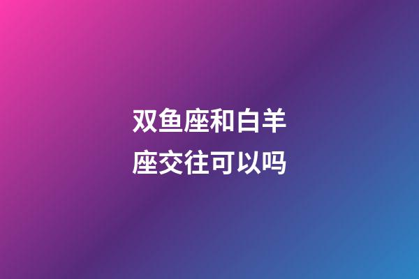 双鱼座和白羊座交往可以吗-第1张-星座运势-玄机派