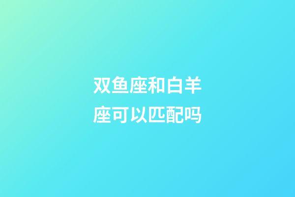 双鱼座和白羊座可以匹配吗-第1张-星座运势-玄机派
