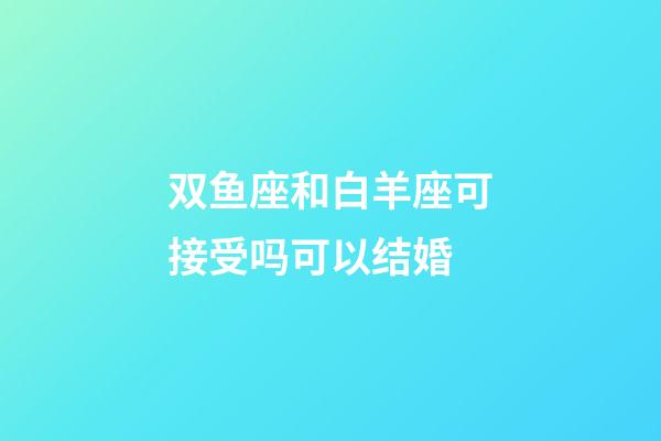 双鱼座和白羊座可接受吗可以结婚-第1张-星座运势-玄机派