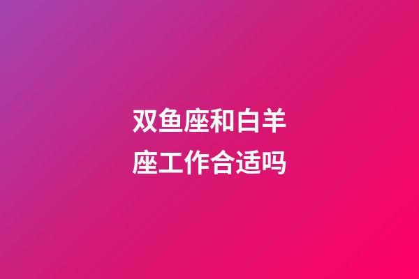 双鱼座和白羊座工作合适吗-第1张-星座运势-玄机派