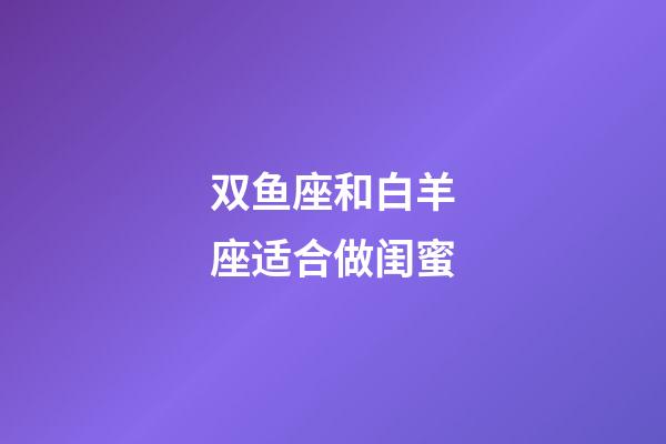 双鱼座和白羊座适合做闺蜜-第1张-星座运势-玄机派