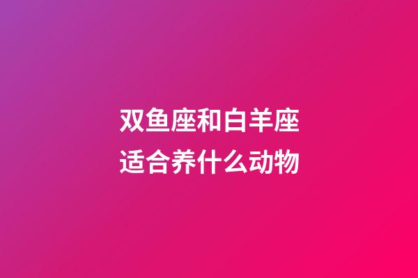 双鱼座和白羊座适合养什么动物-第1张-星座运势-玄机派