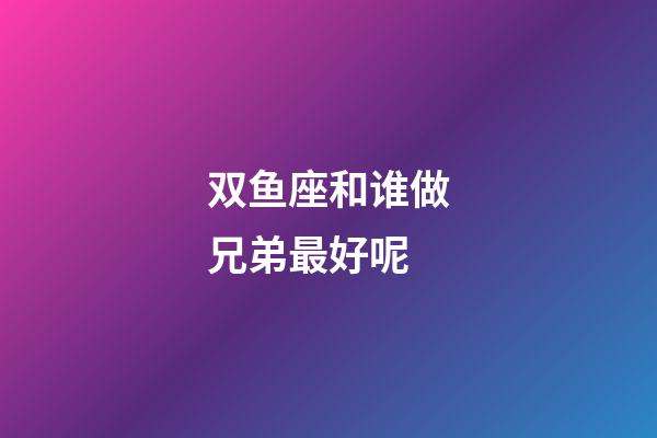 双鱼座和谁做兄弟最好呢-第1张-星座运势-玄机派