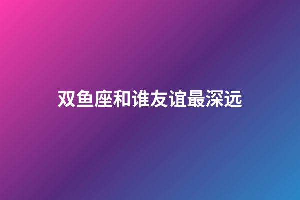 双鱼座和谁友谊最深远-第1张-星座运势-玄机派