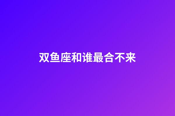 双鱼座和谁最合不来-第1张-星座运势-玄机派