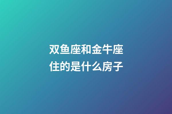 双鱼座和金牛座住的是什么房子-第1张-星座运势-玄机派