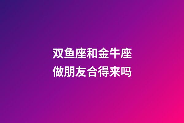 双鱼座和金牛座做朋友合得来吗-第1张-星座运势-玄机派