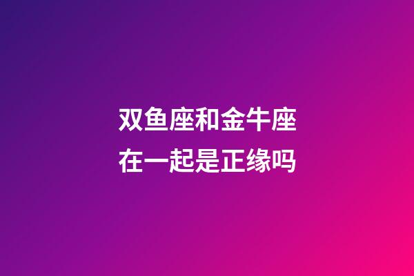 双鱼座和金牛座在一起是正缘吗-第1张-星座运势-玄机派