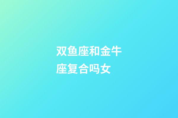 双鱼座和金牛座复合吗女-第1张-星座运势-玄机派