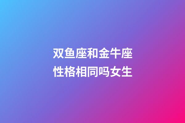 双鱼座和金牛座性格相同吗女生-第1张-星座运势-玄机派