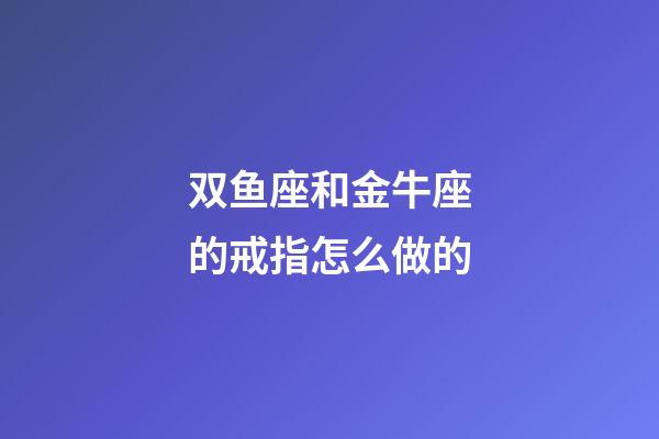 双鱼座和金牛座的戒指怎么做的-第1张-星座运势-玄机派