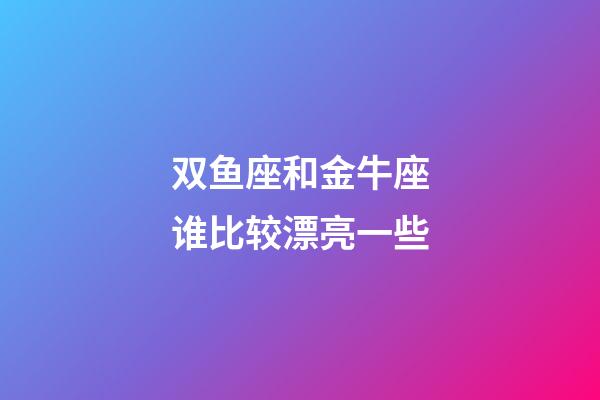 双鱼座和金牛座谁比较漂亮一些-第1张-星座运势-玄机派