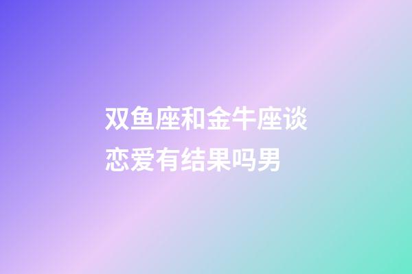双鱼座和金牛座谈恋爱有结果吗男-第1张-星座运势-玄机派
