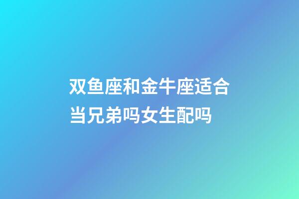 双鱼座和金牛座适合当兄弟吗女生配吗-第1张-星座运势-玄机派