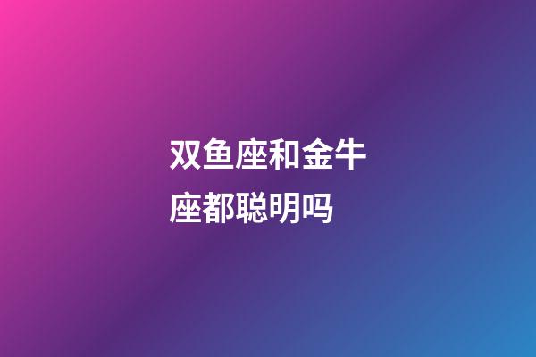 双鱼座和金牛座都聪明吗
