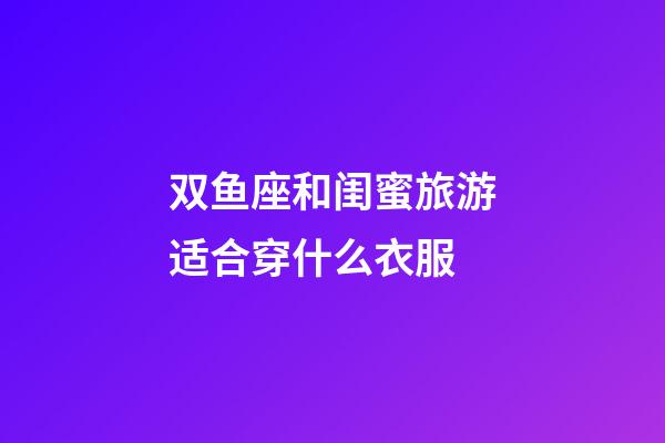 双鱼座和闺蜜旅游适合穿什么衣服