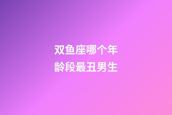 双鱼座哪个年龄段最丑男生-第1张-星座运势-玄机派