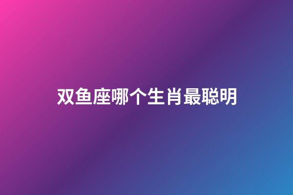双鱼座哪个生肖最聪明-第1张-星座运势-玄机派