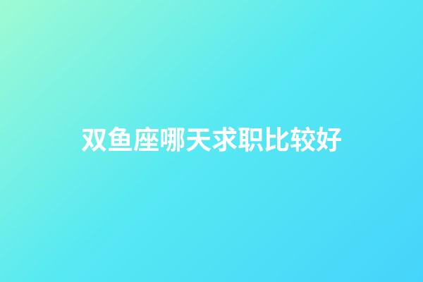 双鱼座哪天求职比较好-第1张-星座运势-玄机派