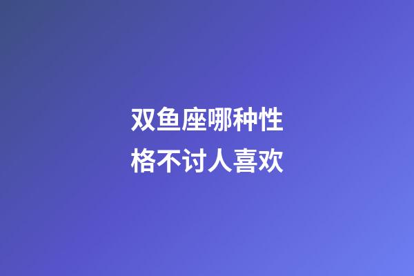 双鱼座哪种性格不讨人喜欢-第1张-星座运势-玄机派