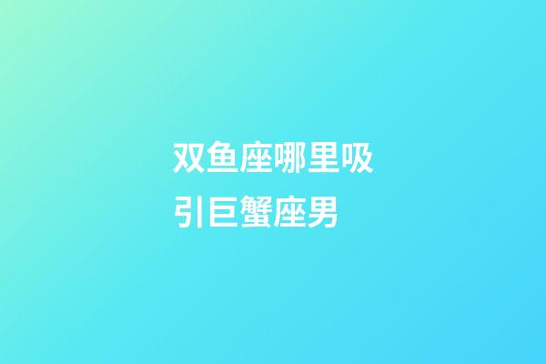 双鱼座哪里吸引巨蟹座男-第1张-星座运势-玄机派