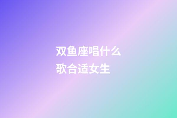 双鱼座唱什么歌合适女生-第1张-星座运势-玄机派