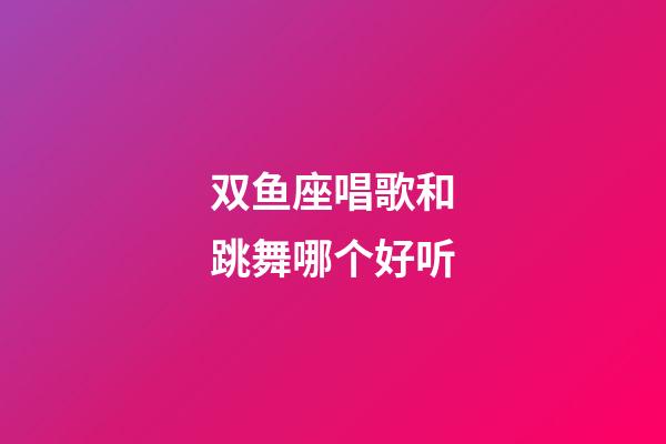 双鱼座唱歌和跳舞哪个好听-第1张-星座运势-玄机派