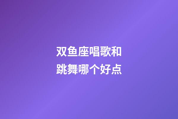 双鱼座唱歌和跳舞哪个好点-第1张-星座运势-玄机派