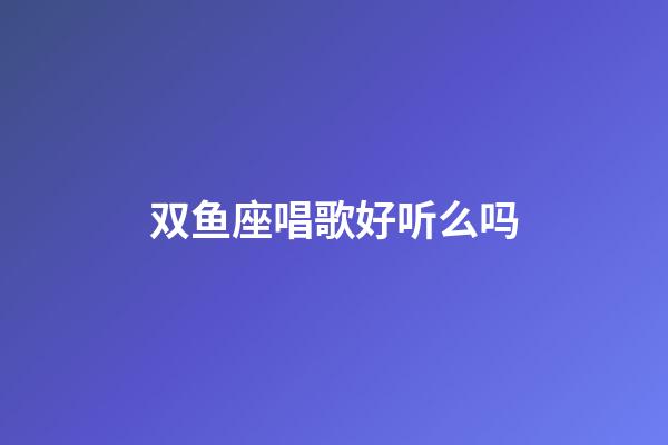 双鱼座唱歌好听么吗-第1张-星座运势-玄机派
