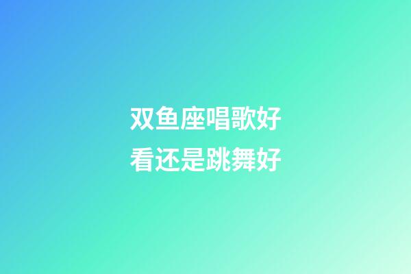 双鱼座唱歌好看还是跳舞好-第1张-星座运势-玄机派