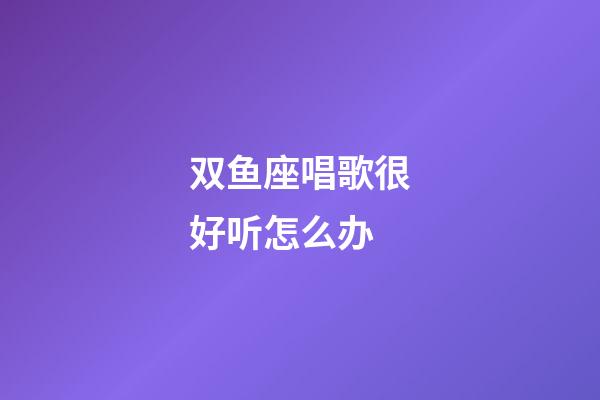 双鱼座唱歌很好听怎么办-第1张-星座运势-玄机派