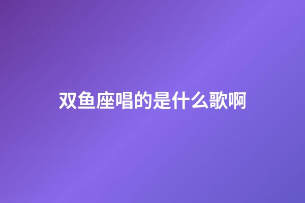 双鱼座唱的是什么歌啊-第1张-星座运势-玄机派