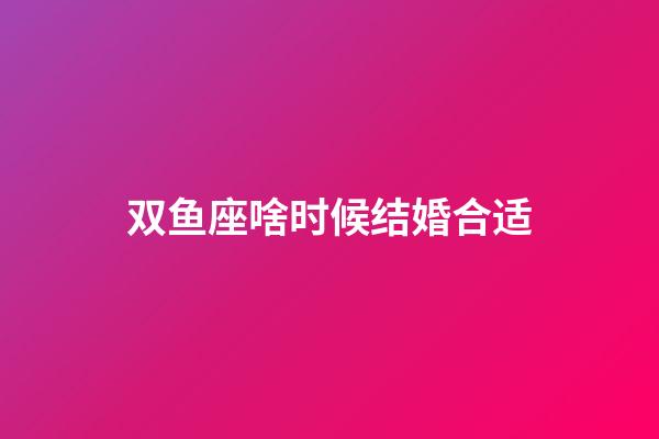 双鱼座啥时候结婚合适-第1张-星座运势-玄机派