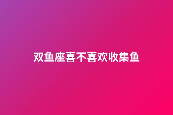 双鱼座喜不喜欢收集鱼-第1张-星座运势-玄机派